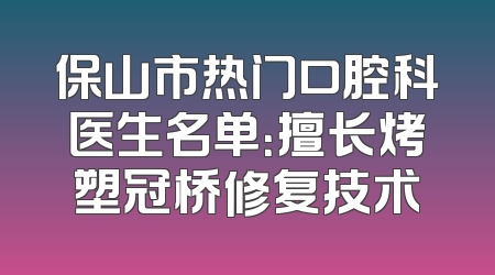 保山市热门口腔科医生名单：擅长烤塑冠桥修复技术