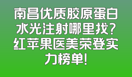 南昌优质胶原蛋白水光注射哪里找？红苹果医美荣登实力榜单！