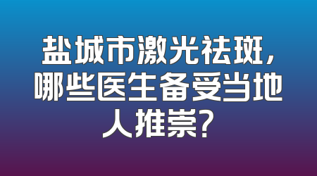 盐城市激光祛斑，哪些医生备受当地人推崇？