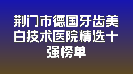 荆门市德国牙齿美白技术医院精选十强榜单