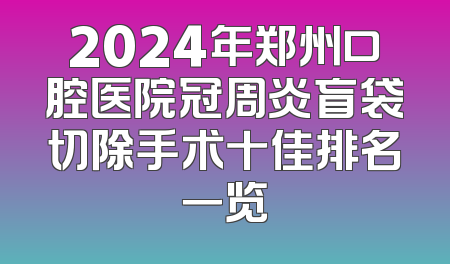 2024年郑州口腔医院冠周炎盲袋切除手术十佳排名一览