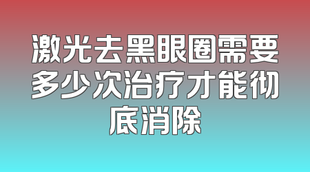 激光去黑眼圈需要多少次治疗才能彻底消除
