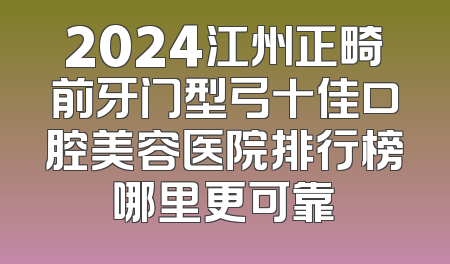 2024江州正畸前牙门型弓十佳口腔美容医院排行榜哪里更可靠