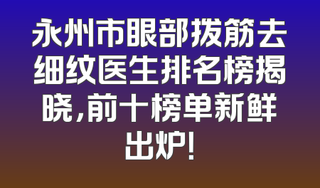 永州市眼部拨筋去细纹医生排名榜揭晓，前十榜单新鲜出炉！