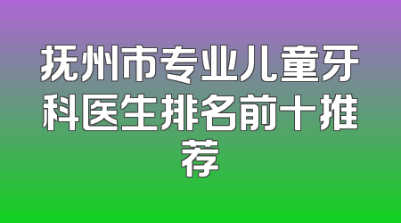 抚州市专业儿童牙科医生排名前十推荐