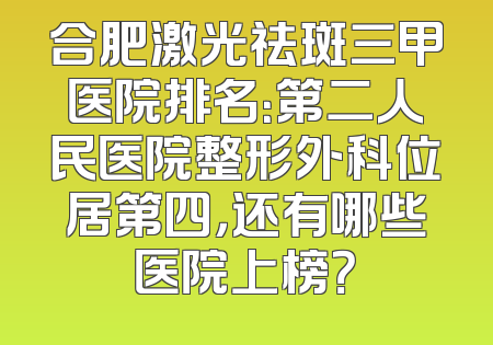 合肥激光祛斑三甲医院排名：第二人民医院整形外科位居第四，还有哪些医院上榜？