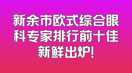 新余市欧式综合眼科专家排行前十佳新鲜出炉！