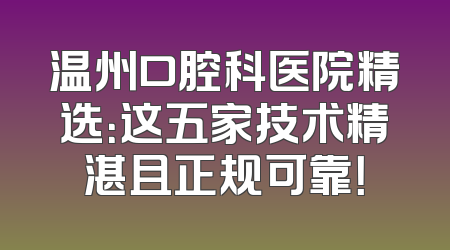 温州口腔科医院精选：这五家技术精湛且正规可靠！