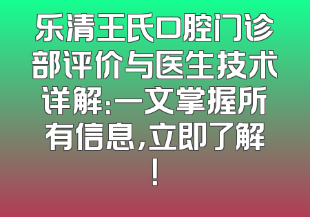 乐清王氏口腔门诊部评价与医生技术详解：一文掌握所有信息，立即了解！