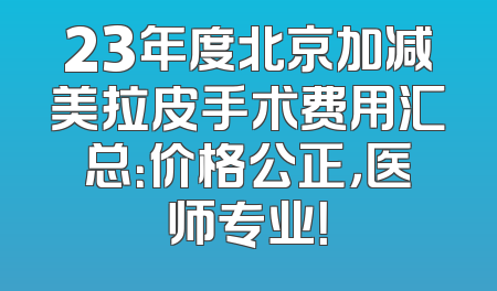 23年度北京加减美拉皮手术费用汇总：价格公正，医师专业！