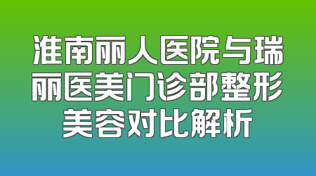 淮南丽人医院与瑞丽医美门诊部整形美容对比解析