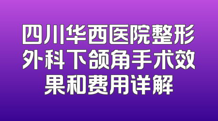 四川华西医院整形外科下颌角手术效果和费用详解