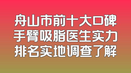 舟山市前十大口碑手臂吸脂医生实力排名实地调查了解