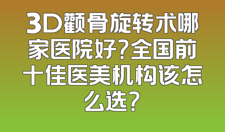 3D颧骨旋转术哪家医院好？全国前十佳医美机构该怎么选？