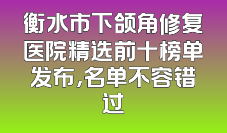 衡水市下颌角修复医院精选前十榜单发布，名单不容错过