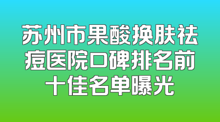 苏州市果酸换肤祛痘医院口碑排名前十佳名单曝光