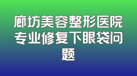 廊坊美容整形医院专业修复下眼袋问题