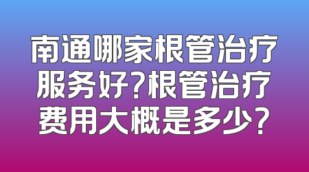 南通哪家根管治疗服务好？根管治疗费用大概是多少？