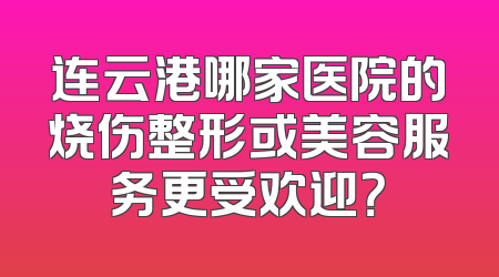 连云港哪家医院的烧伤整形或美容服务更受欢迎？