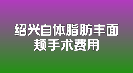 绍兴自体脂肪丰面颊手术费用