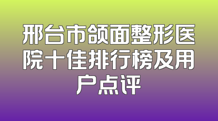 邢台市颌面整形医院十佳排行榜及用户点评