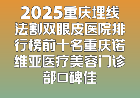 2025重庆埋线法割双眼皮医院排行榜前十名重庆诺维亚医疗美容门诊部口碑佳