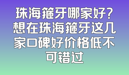 珠海箍牙哪家好？想在珠海箍牙这几家口碑好价格低不可错过