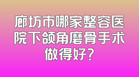 廊坊市哪家整容医院下颌角磨骨手术做得好？