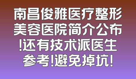 南昌俊雅医疗整形美容医院简介公布！还有技术派医生参考！避免掉坑！