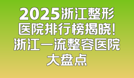 2025浙江整形医院排行榜揭晓！浙江一流整容医院大盘点