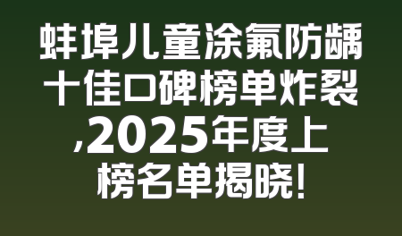 蚌埠儿童涂氟防龋十佳口碑榜单炸裂，2025年度上榜名单揭晓！