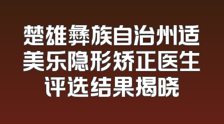 楚雄彝族自治州适美乐隐形矫正医生评选结果揭晓