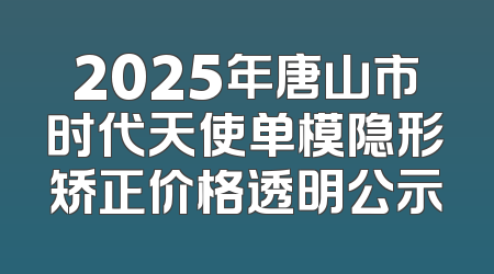 2025年唐山市时代天使单模隐形矫正价格透明公示