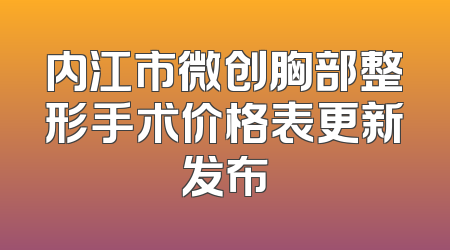 内江市微创胸部整形手术价格表更新发布