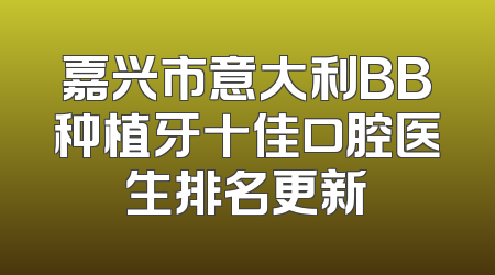 嘉兴市意大利BB种植牙十佳口腔医生排名更新
