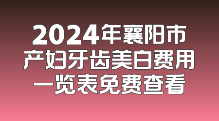 2024年襄阳市产妇牙齿美白费用一览表免费查看