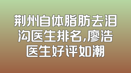 荆州自体脂肪去泪沟医生排名，廖浩医生好评如潮