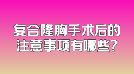 复合隆胸手术后的注意事项有哪些？