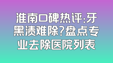 淮南口碑热评：牙黑渍难除？盘点专业去除医院列表