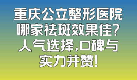 重庆公立整形医院哪家祛斑效果佳？人气选择，口碑与实力并赞！