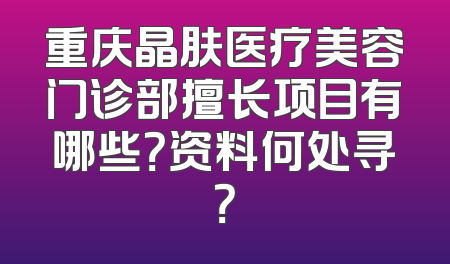 重庆晶肤医疗美容门诊部擅长项目有哪些？资料何处寻？