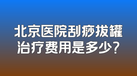 北京医院刮痧拔罐治疗费用是多少？