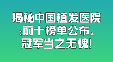 揭秘中国植发医院：前十榜单公布，冠军当之无愧！
