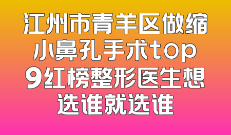 江州市青羊区做缩小鼻孔手术top9红榜整形医生想选谁就选谁