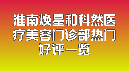 淮南焕星和科然医疗美容门诊部热门好评一览