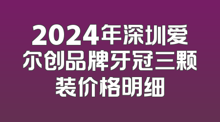 2024年深圳爱尔创品牌牙冠三颗装价格明细