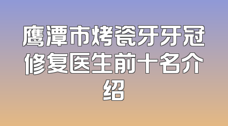 鹰潭市烤瓷牙牙冠修复医生前十名介绍