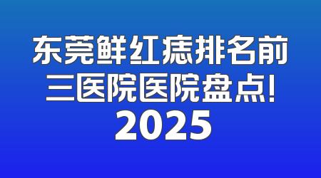 东莞鲜红痣排名前三医院医院盘点! 2025