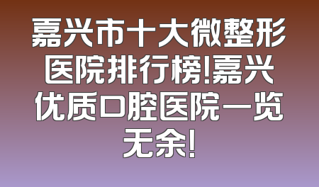 嘉兴市十大微整形医院排行榜！嘉兴优质口腔医院一览无余！