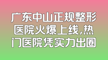 广东中山正规整形医院火爆上线，热门医院凭实力出圈